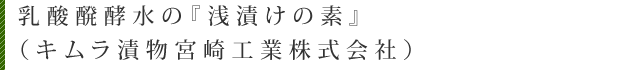 乳酸醗酵水の『浅漬けの素』<br /><br />
（キムラ漬物宮崎工業株式会社）