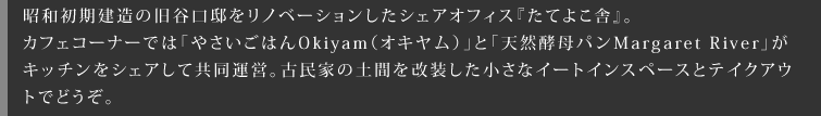 昭和初期建造の旧谷口邸をリノベーションしたシェアオフィス『たてよこ舎』。カフェコーナーでは「やさいごはんOkiyam（オキヤム）」と「天然酵母パンMargaret River」がキッチンをシェアして共同運営。古民家の土間を改装した小さなイートインスペースとテイクアウトでどうぞ。