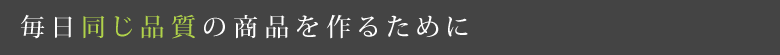 毎日同じ品質の商品を作るために