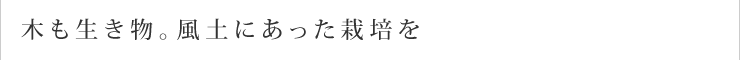 木も生き物。風土にあった栽培を