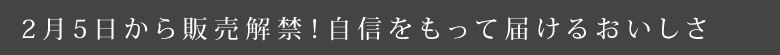 2月5日から販売解禁！自信をもって届けるおいしさ