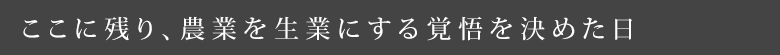 ここに残り、農業を生業にする覚悟を決めた日