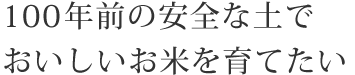 100年前の安全な土でおいしいお米を育てたい